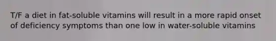 T/F a diet in fat-soluble vitamins will result in a more rapid onset of deficiency symptoms than one low in water-soluble vitamins