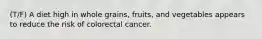 (T/F) A diet high in whole grains, fruits, and vegetables appears to reduce the risk of colorectal cancer.