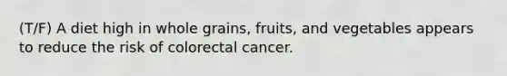 (T/F) A diet high in whole grains, fruits, and vegetables appears to reduce the risk of colorectal cancer.