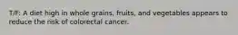 T/F: A diet high in whole grains, fruits, and vegetables appears to reduce the risk of colorectal cancer.