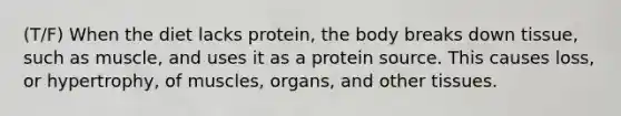 (T/F) When the diet lacks protein, the body breaks down tissue, such as muscle, and uses it as a protein source. This causes loss, or hypertrophy, of muscles, organs, and other tissues.