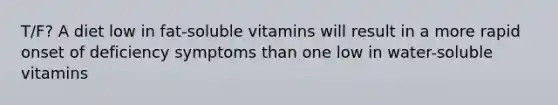 T/F? A diet low in fat-soluble vitamins will result in a more rapid onset of deficiency symptoms than one low in water-soluble vitamins