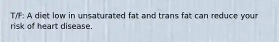 T/F: A diet low in unsaturated fat and trans fat can reduce your risk of heart disease.