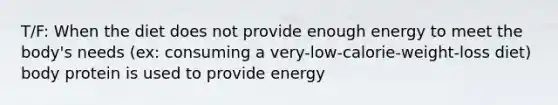 T/F: When the diet does not provide enough energy to meet the body's needs (ex: consuming a very-low-calorie-weight-loss diet) body protein is used to provide energy