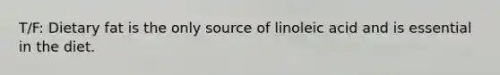 T/F: Dietary fat is the only source of linoleic acid and is essential in the diet.