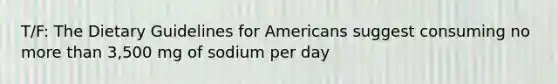 T/F: The Dietary Guidelines for Americans suggest consuming no more than 3,500 mg of sodium per day