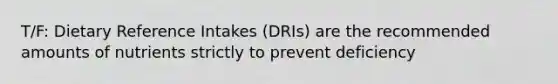 T/F: Dietary Reference Intakes (DRIs) are the recommended amounts of nutrients strictly to prevent deficiency