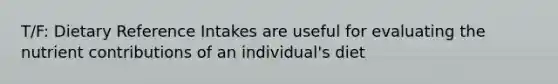 T/F: Dietary Reference Intakes are useful for evaluating the nutrient contributions of an individual's diet