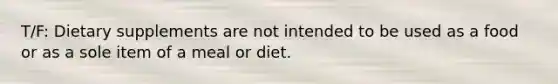 T/F: Dietary supplements are not intended to be used as a food or as a sole item of a meal or diet.