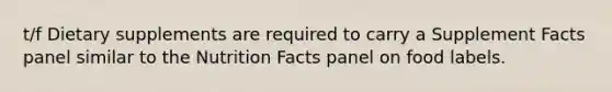 t/f Dietary supplements are required to carry a Supplement Facts panel similar to the Nutrition Facts panel on food labels.