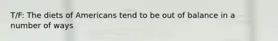 T/F: The diets of Americans tend to be out of balance in a number of ways