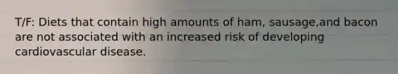 T/F: Diets that contain high amounts of ham, sausage,and bacon are not associated with an increased risk of developing cardiovascular disease.