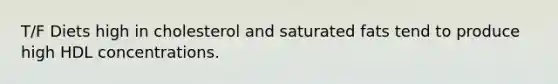 T/F Diets high in cholesterol and saturated fats tend to produce high HDL concentrations.