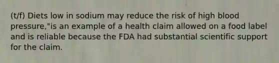 (t/f) Diets low in sodium may reduce the risk of high blood pressure,"is an example of a health claim allowed on a food label and is reliable because the FDA had substantial scientific support for the claim.​