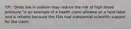 T/F: "Diets low in sodium may reduce the risk of high blood pressure,"is an example of a health claim allowed on a food label and is reliable because the FDA had substantial scientific support for the claim.​