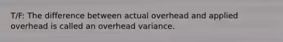 T/F: The difference between actual overhead and applied overhead is called an overhead variance.