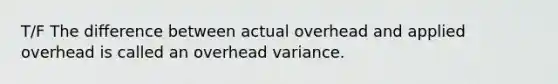 T/F The difference between actual overhead and applied overhead is called an overhead variance.