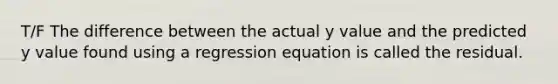 T/F The difference between the actual y value and the predicted y value found using a regression equation is called the residual.