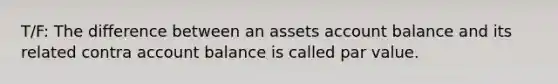 T/F: The difference between an assets account balance and its related contra account balance is called par value.