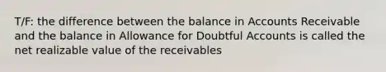 T/F: the difference between the balance in Accounts Receivable and the balance in Allowance for Doubtful Accounts is called the net realizable value of the receivables