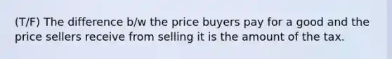 (T/F) The difference b/w the price buyers pay for a good and the price sellers receive from selling it is the amount of the tax.