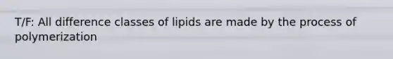 T/F: All difference classes of lipids are made by the process of polymerization