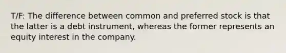 T/F: The difference between common and preferred stock is that the latter is a debt instrument, whereas the former represents an equity interest in the company.