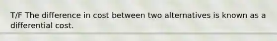 T/F The difference in cost between two alternatives is known as a differential cost.