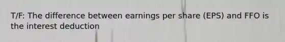 T/F: The difference between earnings per share (EPS) and FFO is the interest deduction