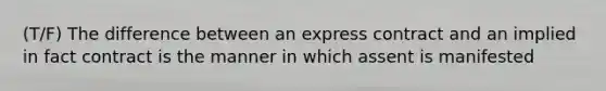 (T/F) The difference between an express contract and an implied in fact contract is the manner in which assent is manifested