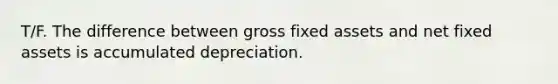 T/F. The difference between gross fixed assets and net fixed assets is accumulated depreciation.