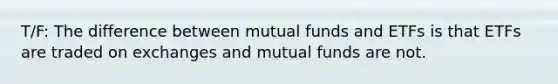 T/F: The difference between mutual funds and ETFs is that ETFs are traded on exchanges and mutual funds are not.