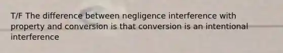 T/F The difference between negligence interference with property and conversion is that conversion is an intentional interference