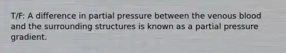 T/F: A difference in partial pressure between the venous blood and the surrounding structures is known as a partial pressure gradient.