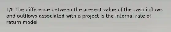 T/F The difference between the present value of the cash inflows and outflows associated with a project is the internal rate of return model