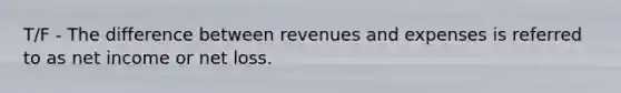 T/F - The difference between revenues and expenses is referred to as net income or net loss.