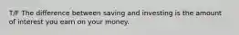 T/F The difference between saving and investing is the amount of interest you earn on your money.