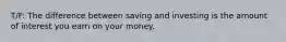 T/F: The difference between saving and investing is the amount of interest you earn on your money.