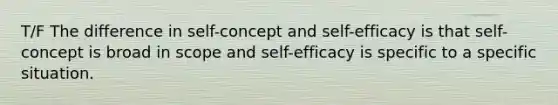 T/F The difference in self-concept and self-efficacy is that self-concept is broad in scope and self-efficacy is specific to a specific situation.