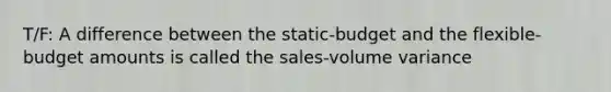 T/F: A difference between the static-budget and the flexible-budget amounts is called the sales-volume variance