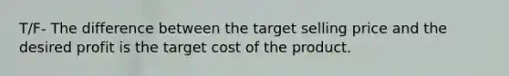 T/F- The difference between the target selling price and the desired profit is the target cost of the product.