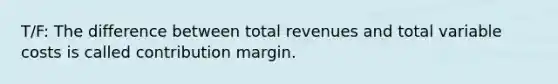 T/F: The difference between total revenues and total variable costs is called contribution margin.