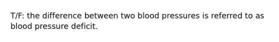 T/F: the difference between two blood pressures is referred to as blood pressure deficit.