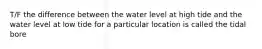 T/F the difference between the water level at high tide and the water level at low tide for a particular location is called the tidal bore