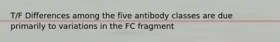 T/F Differences among the five antibody classes are due primarily to variations in the FC fragment