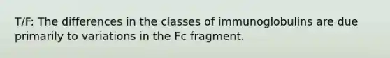 T/F: The differences in the classes of immunoglobulins are due primarily to variations in the Fc fragment.