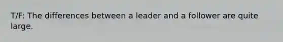 T/F: The differences between a leader and a follower are quite large.