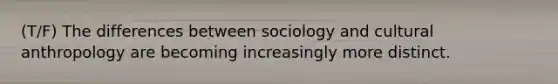 (T/F) The differences between sociology and cultural anthropology are becoming increasingly more distinct.