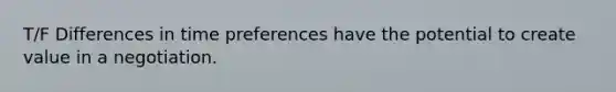 T/F Differences in time preferences have the potential to create value in a negotiation.