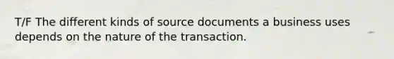 T/F The different kinds of source documents a business uses depends on the nature of the transaction.